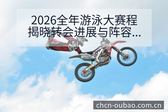 2026全年游泳大赛程揭晓转会进展与阵容影响深度分析 - 欧宝体育