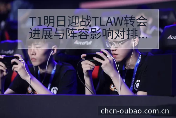 T1明日迎战TLAW转会进展与阵容影响对排名格局的观察 - 欧宝体育