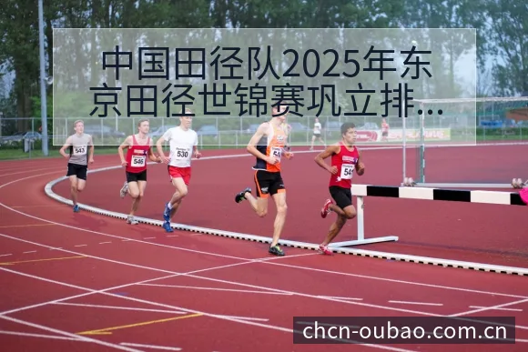 中国田径队2025年东京田径世锦赛巩立排名变化与后续走势 - 欧宝体育