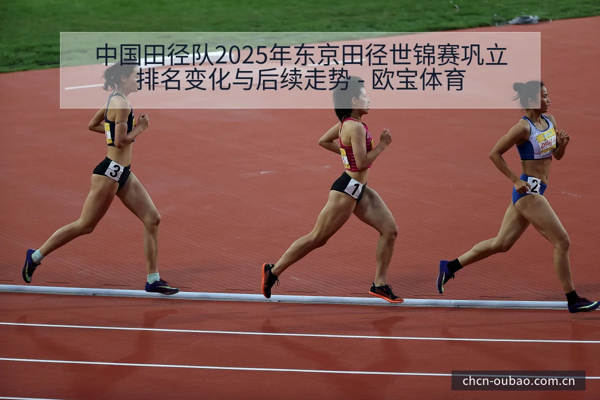 中国田径队2025年东京田径世锦赛巩立排名变化与后续走势 - 欧宝体育